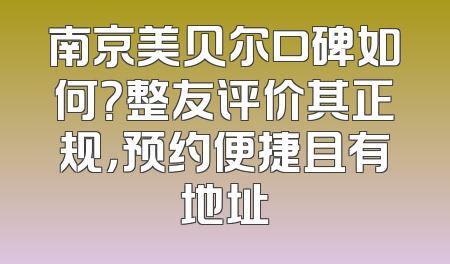 南京美贝尔口碑如何？整友评价其正规，预约便捷且有地址