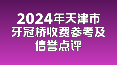 2024年天津市牙冠桥收费参考及信誉点评