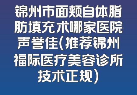 锦州市面颊自体脂肪填充术哪家医院声誉佳（推荐锦州福际医疗美容诊所技术正规）