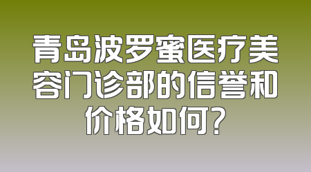 青岛波罗蜜医疗美容门诊部的信誉和价格如何？