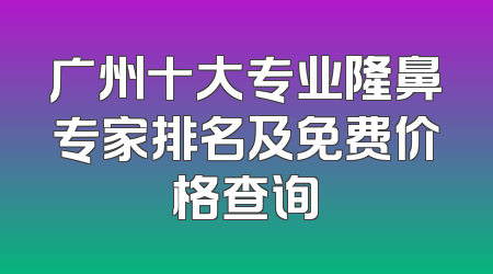 广州十大专业隆鼻专家排名及免费价格查询