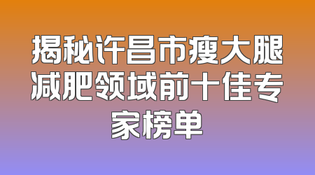揭秘许昌市瘦大腿减肥领域前十佳专家榜单