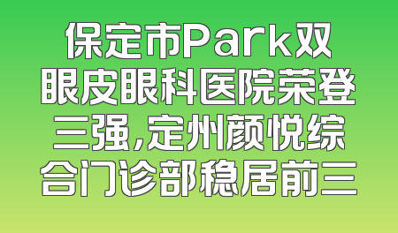保定市Park双眼皮眼科医院荣登三强，定州颜悦综合门诊部稳居前三