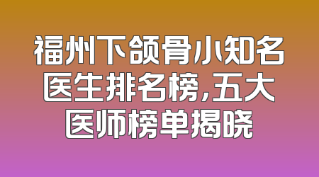 福州下颌骨小知名医生排名榜，五大医师榜单揭晓