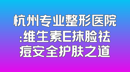 杭州专业整形医院：维生素E抹脸祛痘安全护肤之道