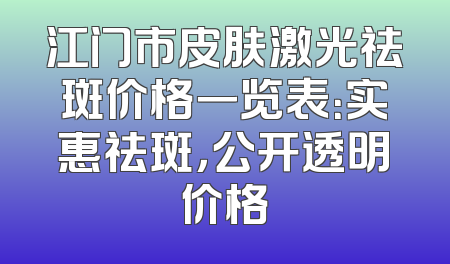 江门市皮肤激光祛斑价格一览表：实惠祛斑，公开透明价格