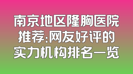 南京地区隆胸医院推荐：网友好评的实力机构排名一览