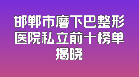 邯郸市磨下巴整形医院私立前十榜单揭晓