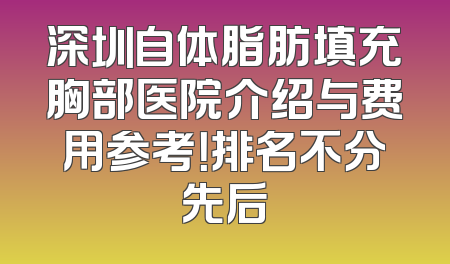 深圳自体脂肪填充胸部医院介绍与费用参考！排名不分先后