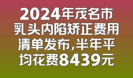 2024年茂名市乳头内陷矫正费用清单发布，半年平均花费8439元