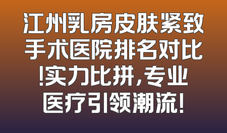 江州乳房皮肤紧致手术医院排名对比！实力比拼，专业医疗引领潮流！