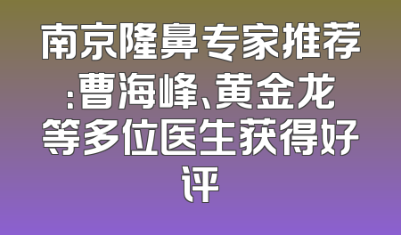 南京隆鼻专家推荐：曹海峰、黄金龙等多位医生获得好评