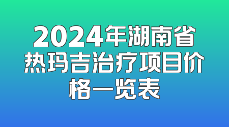 2024年湖南省热玛吉治疗项目价格一览表