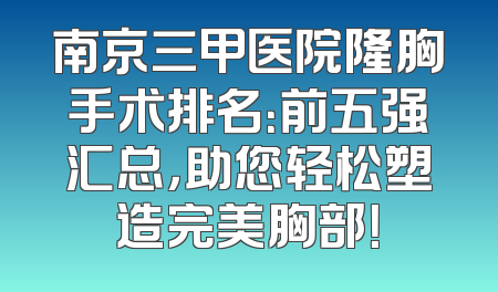 南京三甲医院隆胸手术排名：前五强汇总，助您轻松塑造完美胸部！
