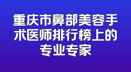 重庆市鼻部美容手术医师排行榜上的专业专家