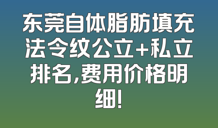 东莞自体脂肪填充法令纹公立+私立排名，费用价格明细!