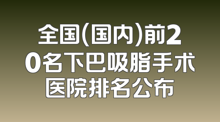 全国（国内）前20名下巴吸脂手术医院排名公布