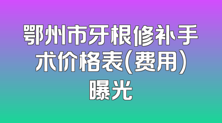 鄂州市牙根修补手术价格表(费用)曝光
