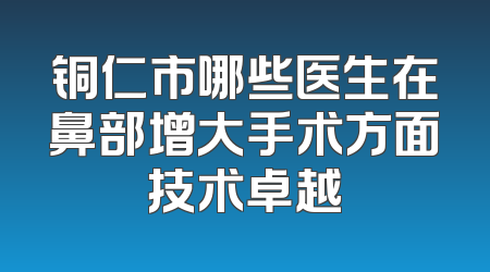 铜仁市哪些医生在鼻部增大手术方面技术卓越