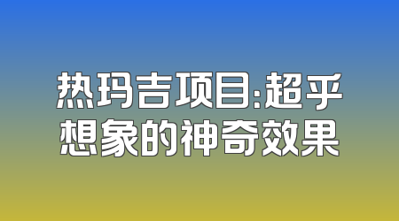 热玛吉项目：超乎想象的神奇效果