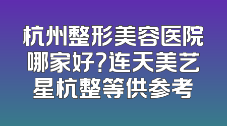 杭州整形美容医院哪家好？连天美艺星杭整等供参考