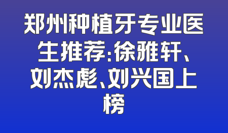 郑州种植牙专业医生推荐：徐雅轩、刘杰彪、刘兴国上榜