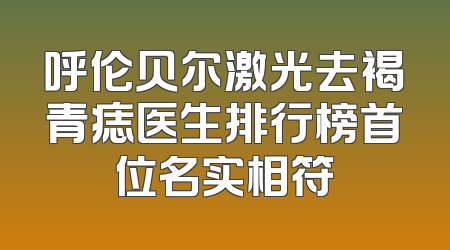呼伦贝尔激光去褐青痣医生排行榜首位名实相符