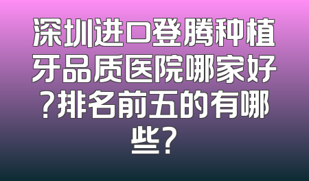 深圳进口登腾种植牙品质医院哪家好？排名前五的有哪些？