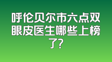 呼伦贝尔市六点双眼皮医生哪些上榜了？