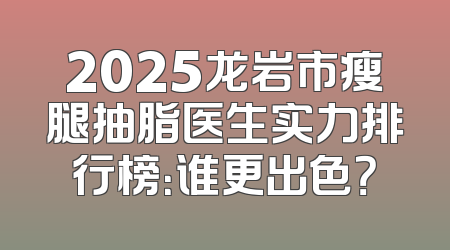 2025龙岩市瘦腿抽脂医生实力排行榜：谁更出色？