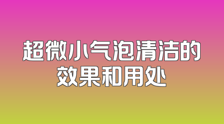 超微小气泡清洁的效果和用处