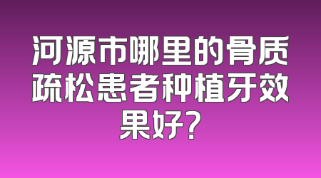 河源市哪里的骨质疏松患者种植牙效果好？