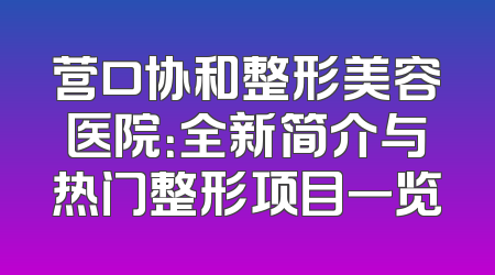 营口协和整形美容医院：全新简介与热门整形项目一览