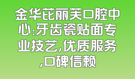 金华芘丽芙口腔中心：牙齿瓷贴面专业技艺，优质服务，口碑信赖