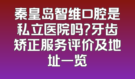 秦皇岛智维口腔是私立医院吗？牙齿矫正服务评价及地址一览