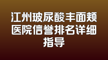江州玻尿酸丰面颊医院信誉排名详细指导