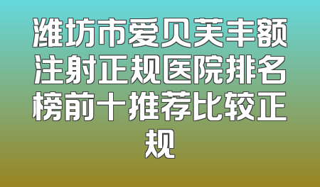 潍坊市爱贝芙丰额注射正规医院排名榜前十推荐比较正规