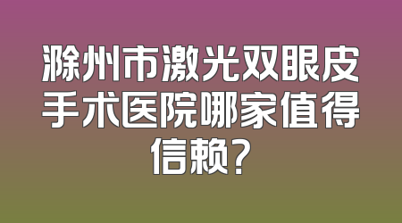 滁州市激光双眼皮手术医院哪家值得信赖？