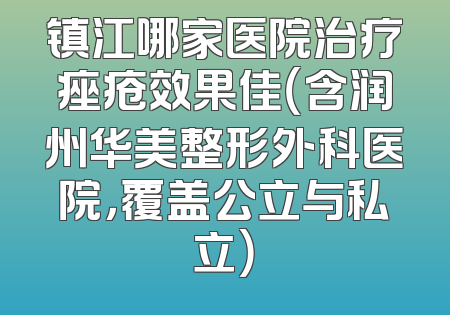 镇江哪家医院治疗痤疮效果佳（含润州华美整形外科医院，覆盖公立与私立）