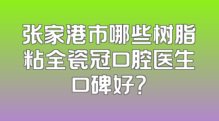 张家港市哪些树脂粘全瓷冠口腔医生口碑好？