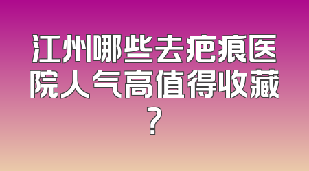 江州哪些去疤痕医院人气高值得收藏？