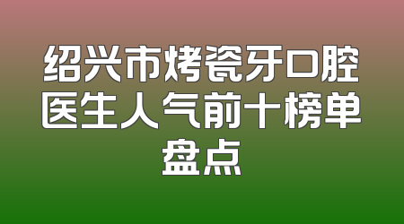 绍兴市烤瓷牙口腔医生人气前十榜单盘点