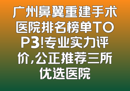 广州鼻翼重建手术医院排名榜单TOP3！专业实力评价，公正推荐三所优选医院