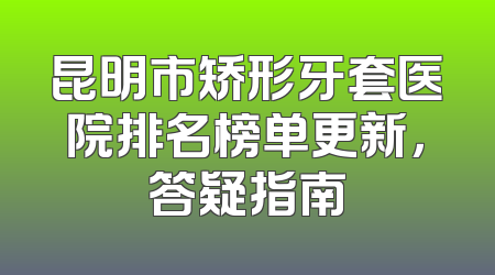 昆明市矫形牙套医院排名榜单更新，答疑指南