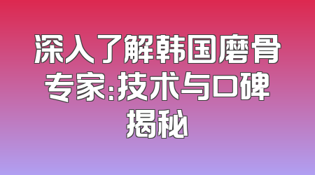 深入了解韩国磨骨专家：技术与口碑揭秘