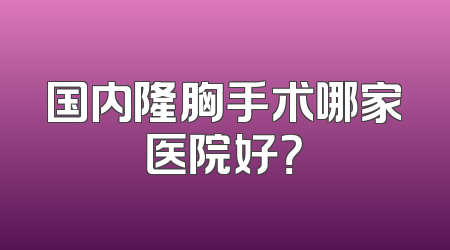 国内隆胸手术哪家医院好？