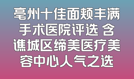 亳州十佳面颊丰满手术医院评选 含谯城区缔美医疗美容中心人气之选