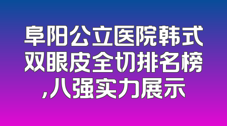 阜阳公立医院韩式双眼皮全切排名榜，八强实力展示