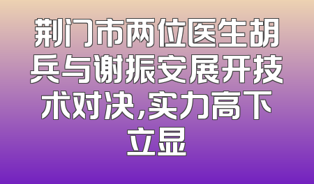 荆门市两位医生胡兵与谢振安展开技术对决，实力高下立显