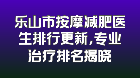乐山市按摩减肥医生排行更新，专业治疗排名揭晓